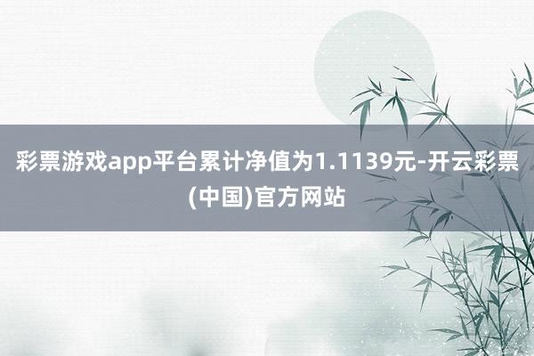 彩票游戏app平台累计净值为1.1139元-开云彩票(中国)官方网站