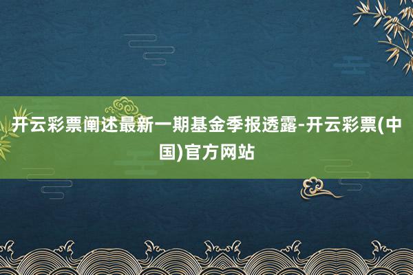 开云彩票阐述最新一期基金季报透露-开云彩票(中国)官方网站