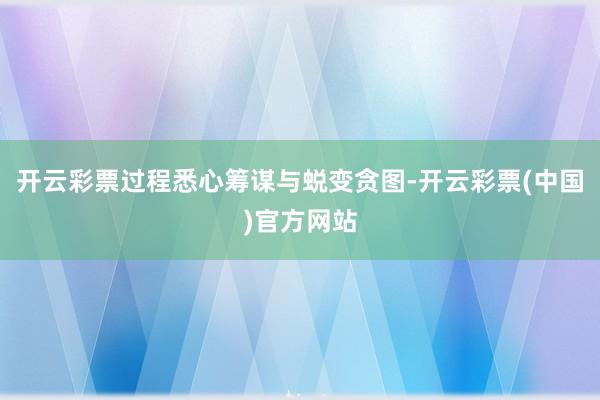 开云彩票过程悉心筹谋与蜕变贪图-开云彩票(中国)官方网站