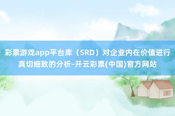 彩票游戏app平台库（SRD）对企业内在价值进行真切细致的分析-开云彩票(中国)官方网站