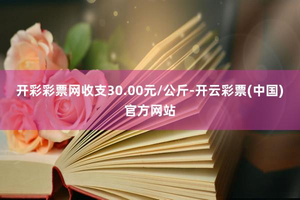 开彩彩票网收支30.00元/公斤-开云彩票(中国)官方网站