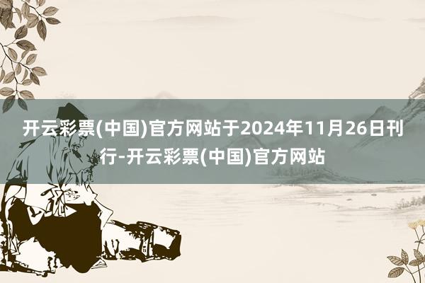 开云彩票(中国)官方网站于2024年11月26日刊行-开云彩票(中国)官方网站