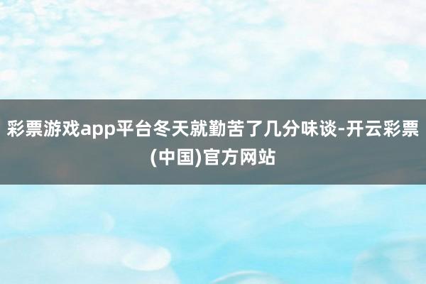 彩票游戏app平台冬天就勤苦了几分味谈-开云彩票(中国)官方网站