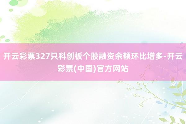 开云彩票327只科创板个股融资余额环比增多-开云彩票(中国)官方网站