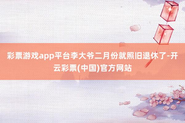 彩票游戏app平台李大爷二月份就照旧退休了-开云彩票(中国)官方网站