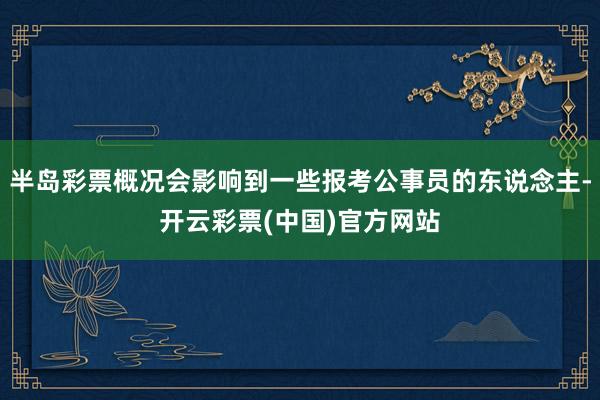 半岛彩票概况会影响到一些报考公事员的东说念主-开云彩票(中国)官方网站