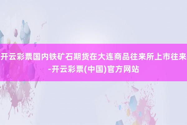 开云彩票国内铁矿石期货在大连商品往来所上市往来-开云彩票(中国)官方网站