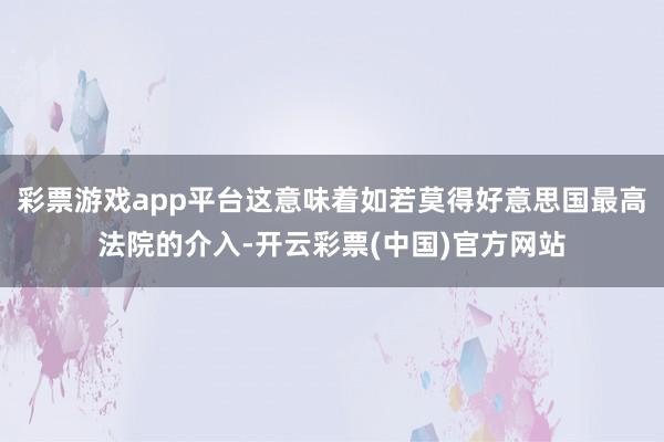 彩票游戏app平台这意味着如若莫得好意思国最高法院的介入-开云彩票(中国)官方网站