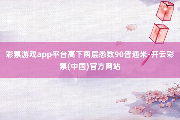 彩票游戏app平台高下两层悉数90普通米-开云彩票(中国)官方网站