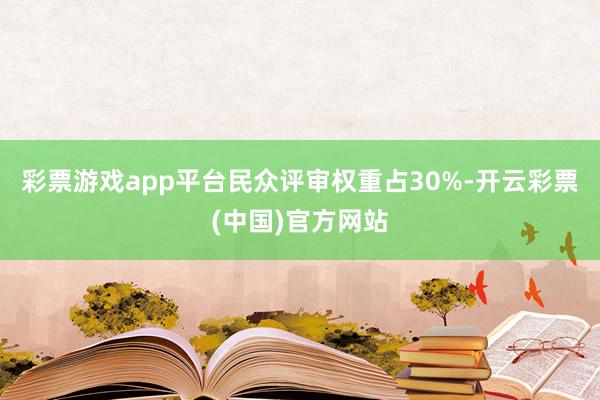 彩票游戏app平台民众评审权重占30%-开云彩票(中国)官方网站