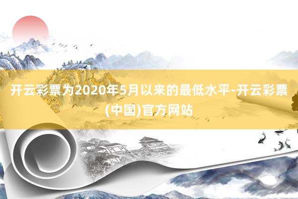 开云彩票为2020年5月以来的最低水平-开云彩票(中国)官方网站