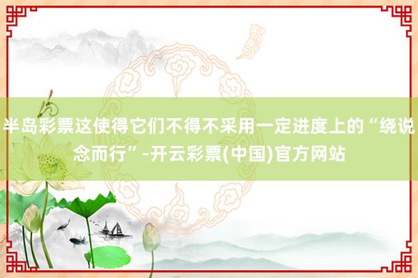 半岛彩票这使得它们不得不采用一定进度上的“绕说念而行”-开云彩票(中国)官方网站