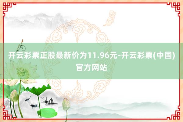 开云彩票正股最新价为11.96元-开云彩票(中国)官方网站