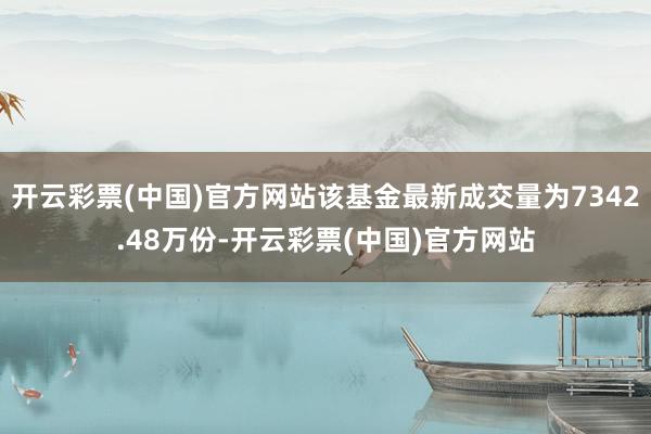 开云彩票(中国)官方网站该基金最新成交量为7342.48万份-开云彩票(中国)官方网站