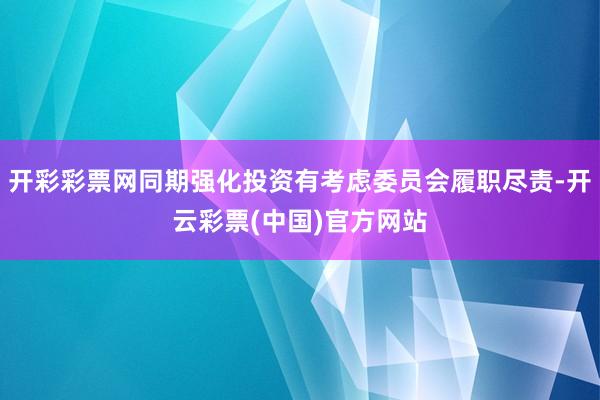 开彩彩票网同期强化投资有考虑委员会履职尽责-开云彩票(中国)官方网站