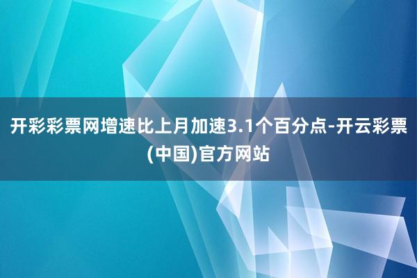 开彩彩票网增速比上月加速3.1个百分点-开云彩票(中国)官方网站