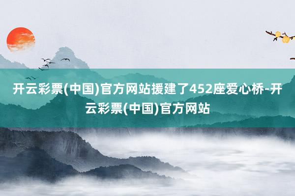 开云彩票(中国)官方网站援建了452座爱心桥-开云彩票(中国)官方网站