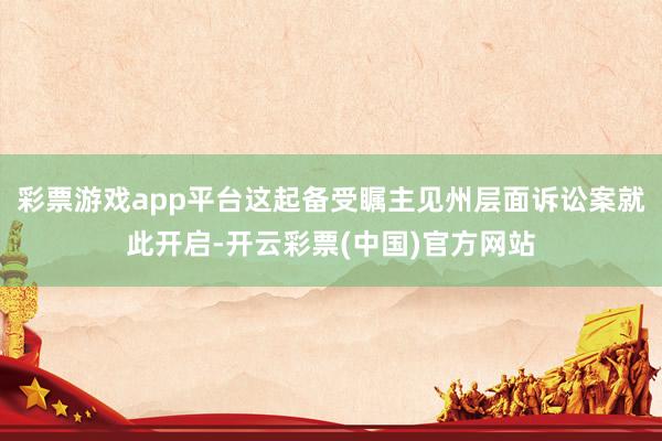 彩票游戏app平台这起备受瞩主见州层面诉讼案就此开启-开云彩票(中国)官方网站