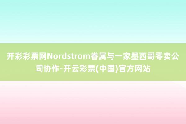 开彩彩票网Nordstrom眷属与一家墨西哥零卖公司协作-开云彩票(中国)官方网站