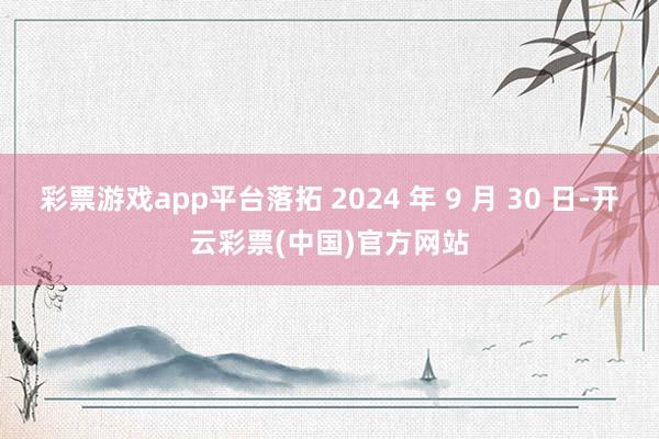 彩票游戏app平台落拓 2024 年 9 月 30 日-开云彩票(中国)官方网站