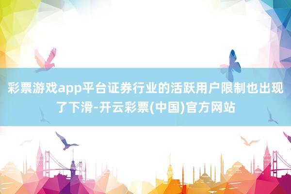 彩票游戏app平台证券行业的活跃用户限制也出现了下滑-开云彩票(中国)官方网站