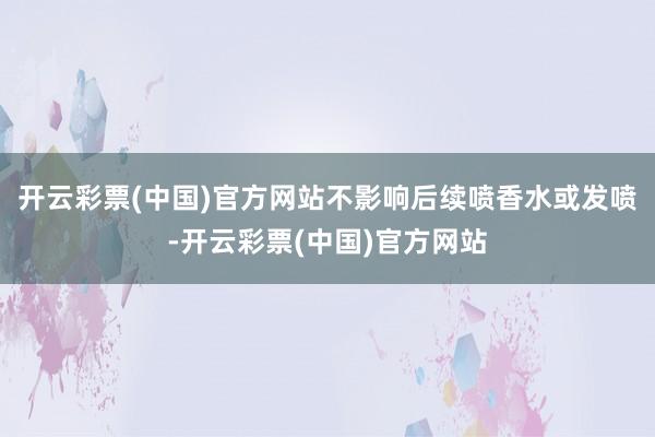 开云彩票(中国)官方网站不影响后续喷香水或发喷-开云彩票(中国)官方网站