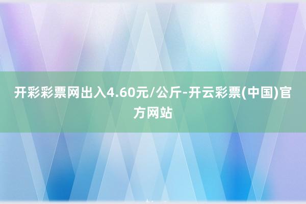 开彩彩票网出入4.60元/公斤-开云彩票(中国)官方网站