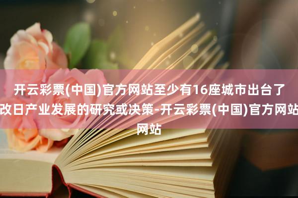 开云彩票(中国)官方网站至少有16座城市出台了改日产业发展的研究或决策-开云彩票(中国)官方网站