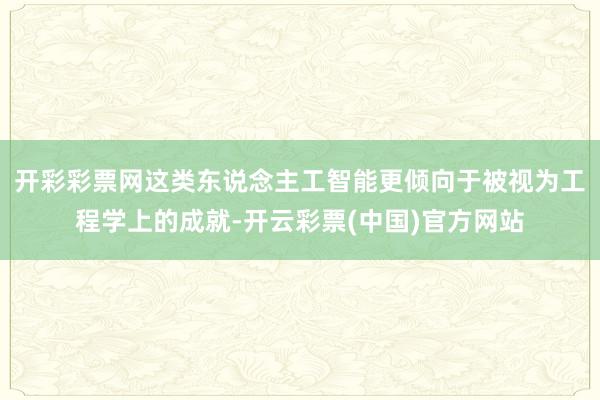 开彩彩票网这类东说念主工智能更倾向于被视为工程学上的成就-开云彩票(中国)官方网站