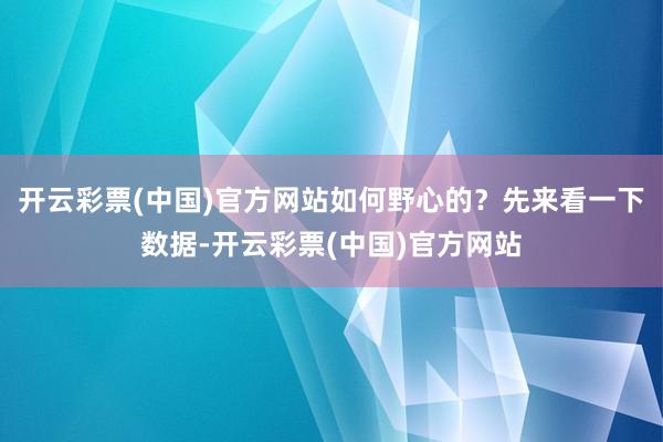 开云彩票(中国)官方网站如何野心的？先来看一下数据-开云彩票(中国)官方网站