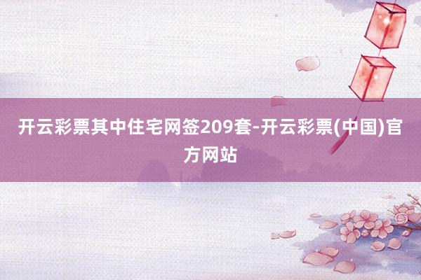 开云彩票其中住宅网签209套-开云彩票(中国)官方网站