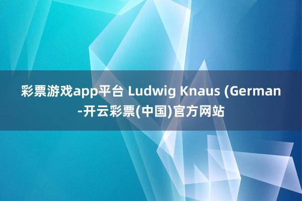 彩票游戏app平台 Ludwig Knaus (German-开云彩票(中国)官方网站