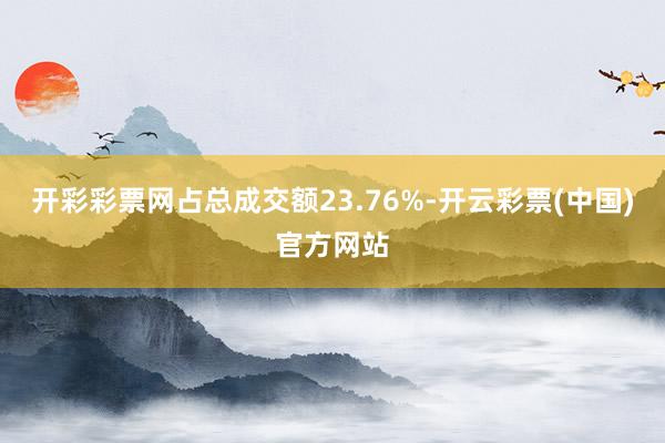 开彩彩票网占总成交额23.76%-开云彩票(中国)官方网站