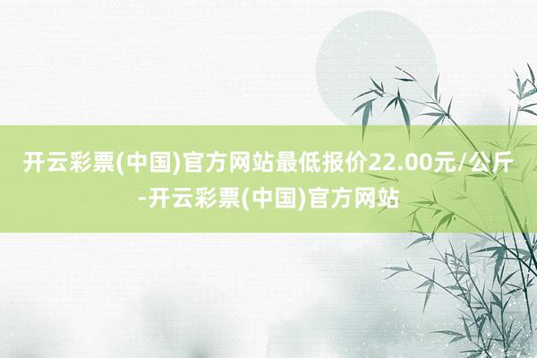 开云彩票(中国)官方网站最低报价22.00元/公斤-开云彩票(中国)官方网站