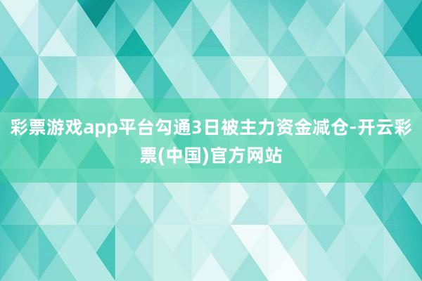 彩票游戏app平台勾通3日被主力资金减仓-开云彩票(中国)官方网站