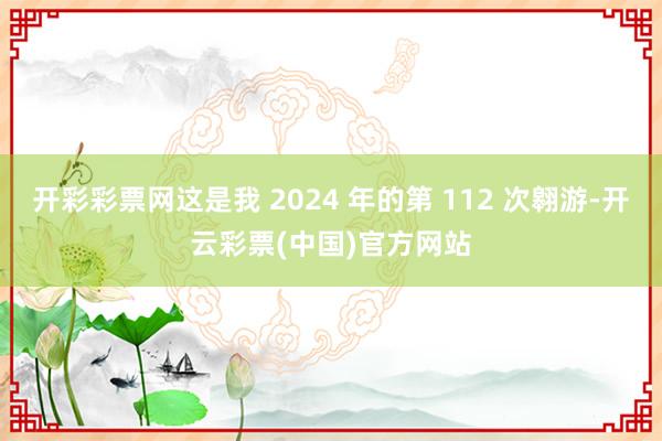 开彩彩票网这是我 2024 年的第 112 次翱游-开云彩票(中国)官方网站