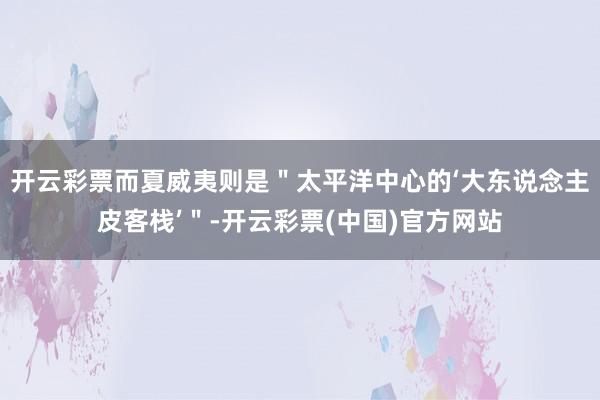 开云彩票而夏威夷则是＂太平洋中心的‘大东说念主皮客栈’＂-开云彩票(中国)官方网站