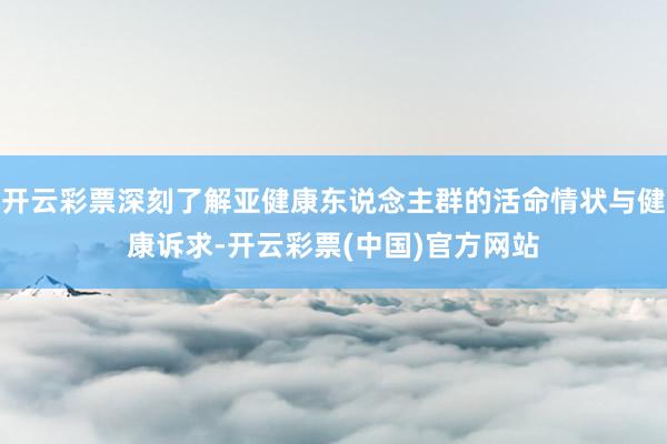 开云彩票深刻了解亚健康东说念主群的活命情状与健康诉求-开云彩票(中国)官方网站