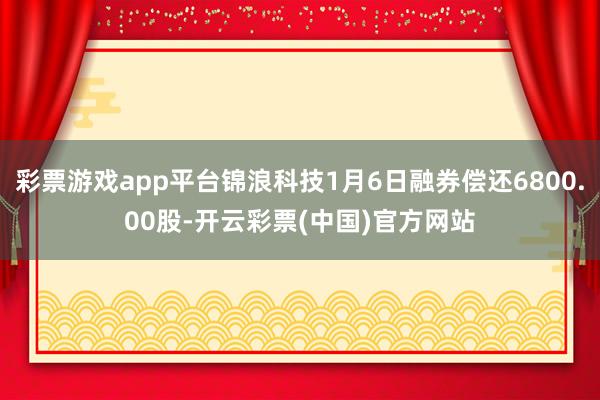 彩票游戏app平台锦浪科技1月6日融券偿还6800.00股-开云彩票(中国)官方网站