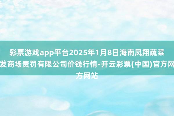 彩票游戏app平台2025年1月8日海南凤翔蔬菜批发商场责罚有限公司价钱行情-开云彩票(中国)官方网站