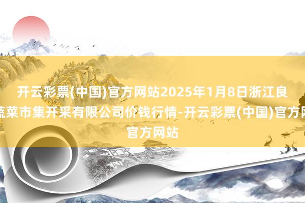 开云彩票(中国)官方网站2025年1月8日浙江良渚蔬菜市集开采有限公司价钱行情-开云彩票(中国)官方网站