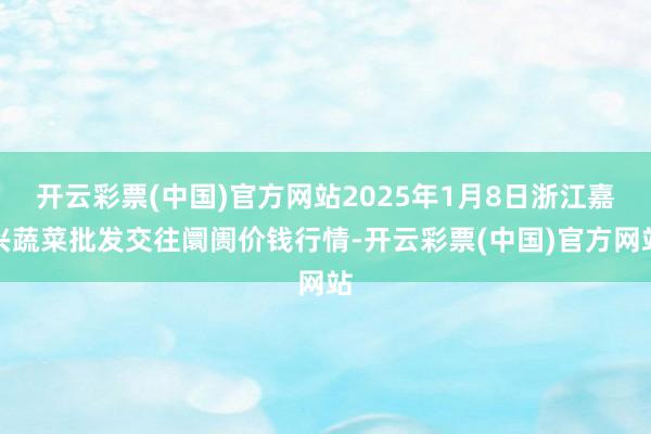 开云彩票(中国)官方网站2025年1月8日浙江嘉兴蔬菜批发交往阛阓价钱行情-开云彩票(中国)官方网站