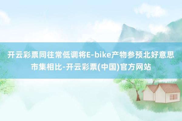 开云彩票同往常低调将E-bike产物参预北好意思市集相比-开云彩票(中国)官方网站