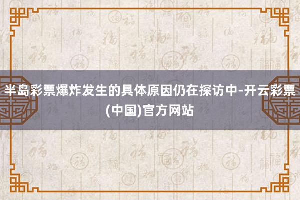 半岛彩票爆炸发生的具体原因仍在探访中-开云彩票(中国)官方网站