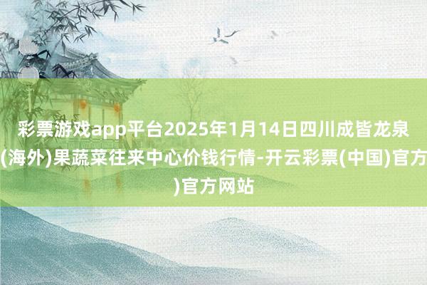 彩票游戏app平台2025年1月14日四川成皆龙泉聚和(海外)果蔬菜往来中心价钱行情-开云彩票(中国)官方网站