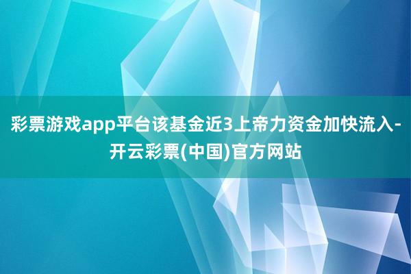 彩票游戏app平台该基金近3上帝力资金加快流入-开云彩票(中国)官方网站