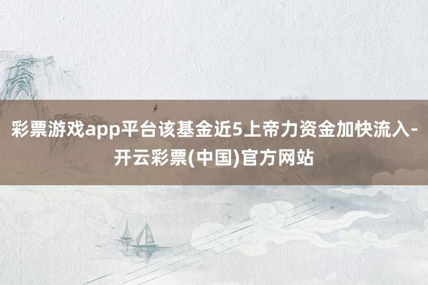 彩票游戏app平台该基金近5上帝力资金加快流入-开云彩票(中国)官方网站