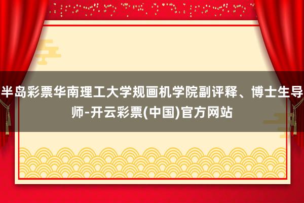 半岛彩票华南理工大学规画机学院副评释、博士生导师-开云彩票(中国)官方网站