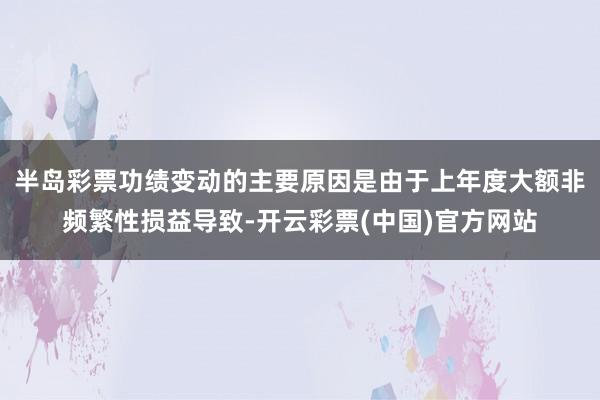 半岛彩票功绩变动的主要原因是由于上年度大额非频繁性损益导致-开云彩票(中国)官方网站