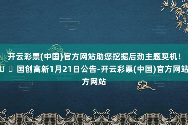 开云彩票(中国)官方网站助您挖掘后劲主题契机！		国创高新1月21日公告-开云彩票(中国)官方网站